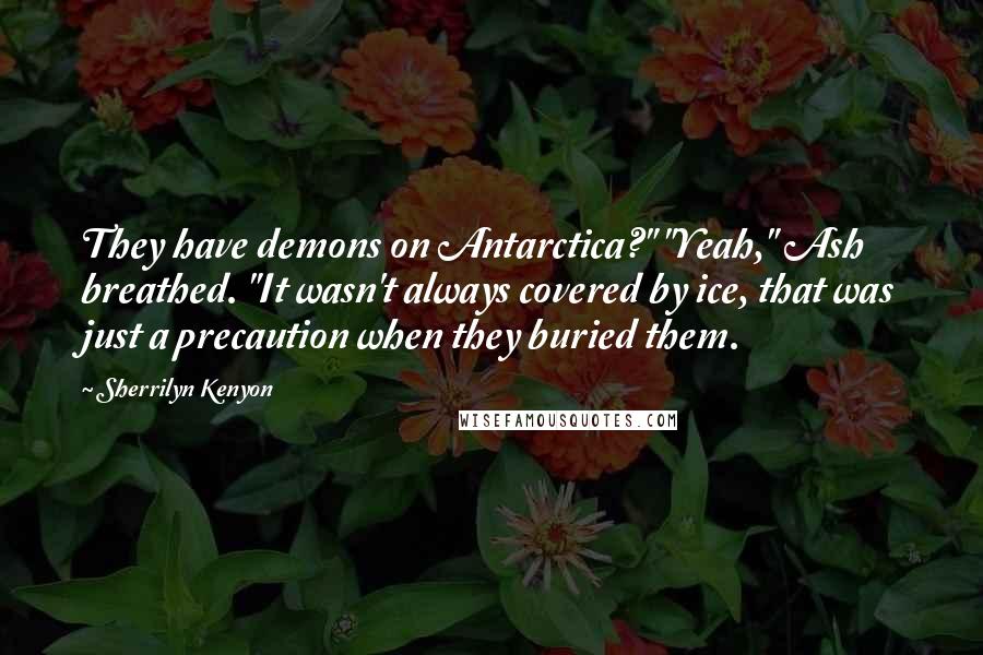 Sherrilyn Kenyon Quotes: They have demons on Antarctica?" "Yeah," Ash breathed. "It wasn't always covered by ice, that was just a precaution when they buried them.