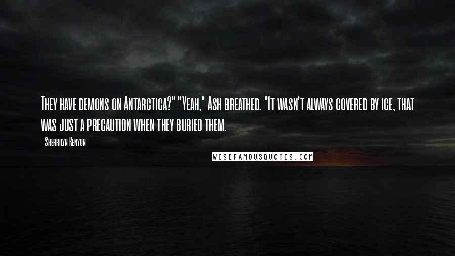 Sherrilyn Kenyon Quotes: They have demons on Antarctica?" "Yeah," Ash breathed. "It wasn't always covered by ice, that was just a precaution when they buried them.