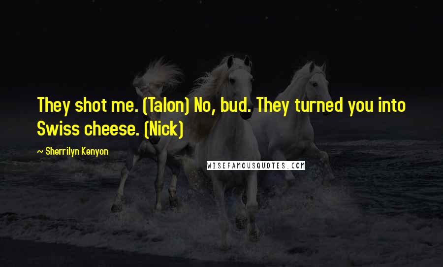 Sherrilyn Kenyon Quotes: They shot me. (Talon) No, bud. They turned you into Swiss cheese. (Nick)