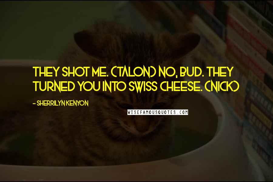 Sherrilyn Kenyon Quotes: They shot me. (Talon) No, bud. They turned you into Swiss cheese. (Nick)