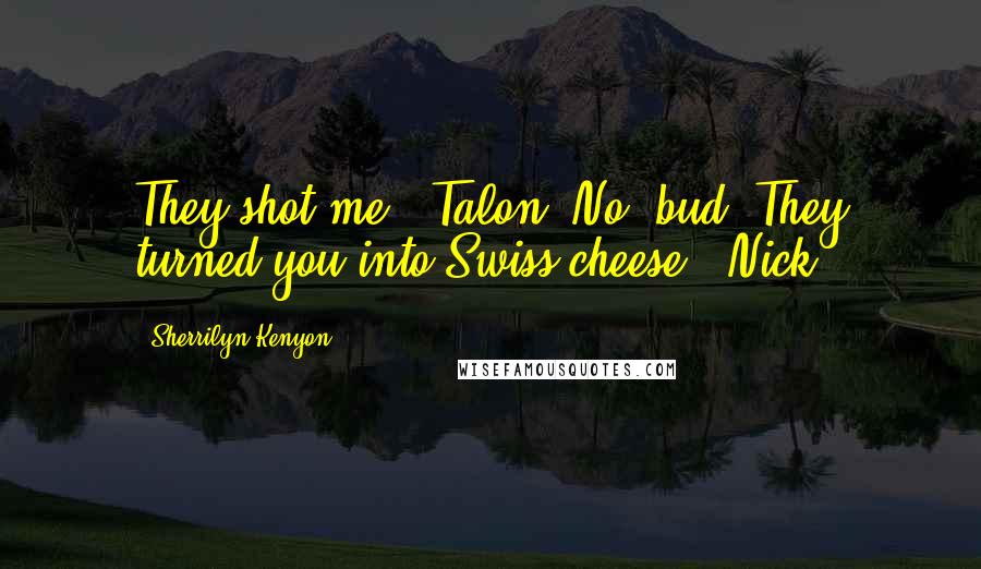 Sherrilyn Kenyon Quotes: They shot me. (Talon) No, bud. They turned you into Swiss cheese. (Nick)