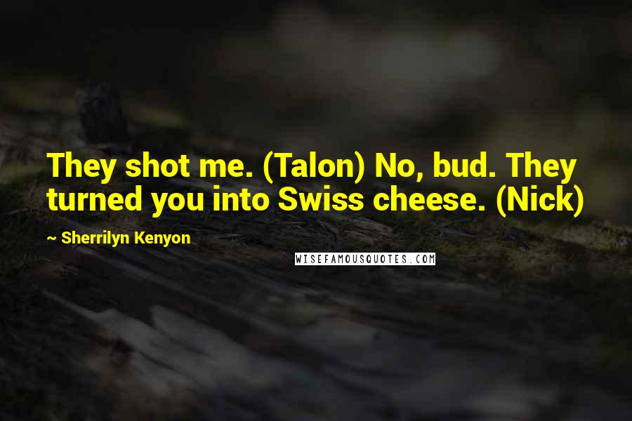 Sherrilyn Kenyon Quotes: They shot me. (Talon) No, bud. They turned you into Swiss cheese. (Nick)