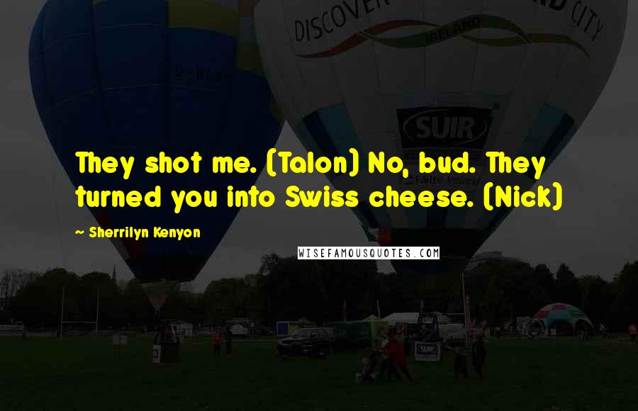 Sherrilyn Kenyon Quotes: They shot me. (Talon) No, bud. They turned you into Swiss cheese. (Nick)