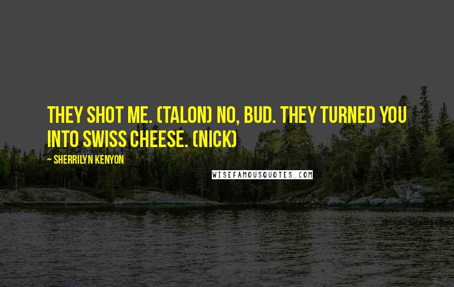 Sherrilyn Kenyon Quotes: They shot me. (Talon) No, bud. They turned you into Swiss cheese. (Nick)