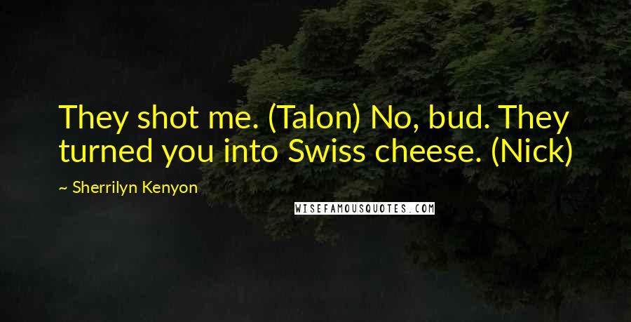 Sherrilyn Kenyon Quotes: They shot me. (Talon) No, bud. They turned you into Swiss cheese. (Nick)