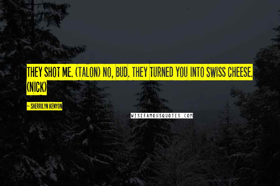 Sherrilyn Kenyon Quotes: They shot me. (Talon) No, bud. They turned you into Swiss cheese. (Nick)