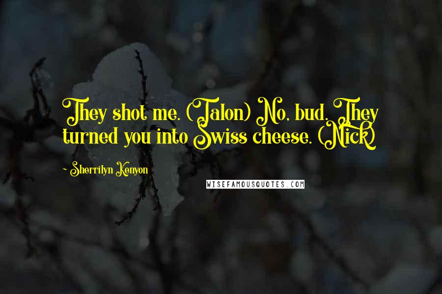 Sherrilyn Kenyon Quotes: They shot me. (Talon) No, bud. They turned you into Swiss cheese. (Nick)