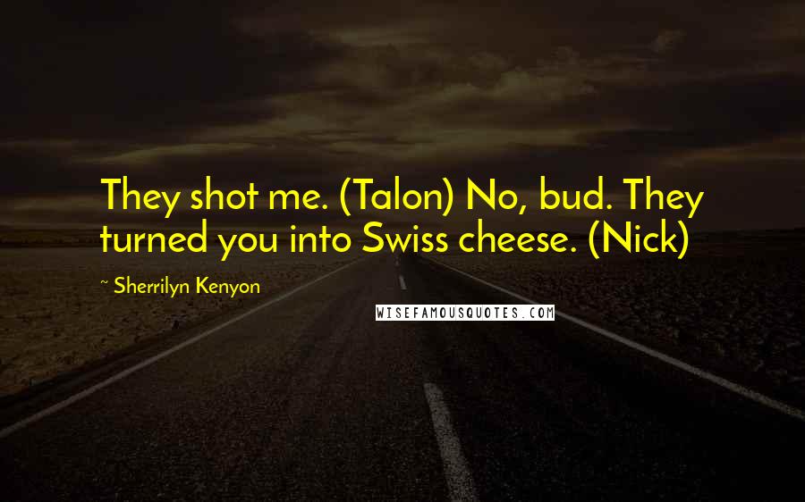 Sherrilyn Kenyon Quotes: They shot me. (Talon) No, bud. They turned you into Swiss cheese. (Nick)