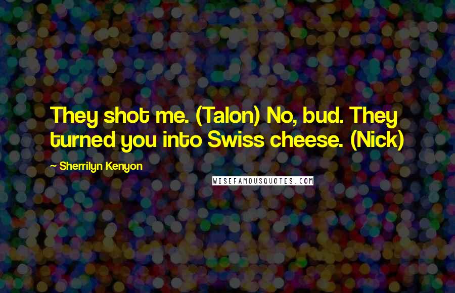 Sherrilyn Kenyon Quotes: They shot me. (Talon) No, bud. They turned you into Swiss cheese. (Nick)