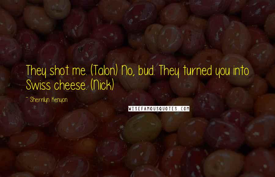 Sherrilyn Kenyon Quotes: They shot me. (Talon) No, bud. They turned you into Swiss cheese. (Nick)
