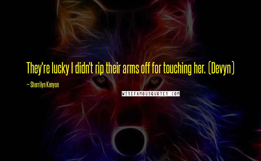 Sherrilyn Kenyon Quotes: They're lucky I didn't rip their arms off for touching her. (Devyn)
