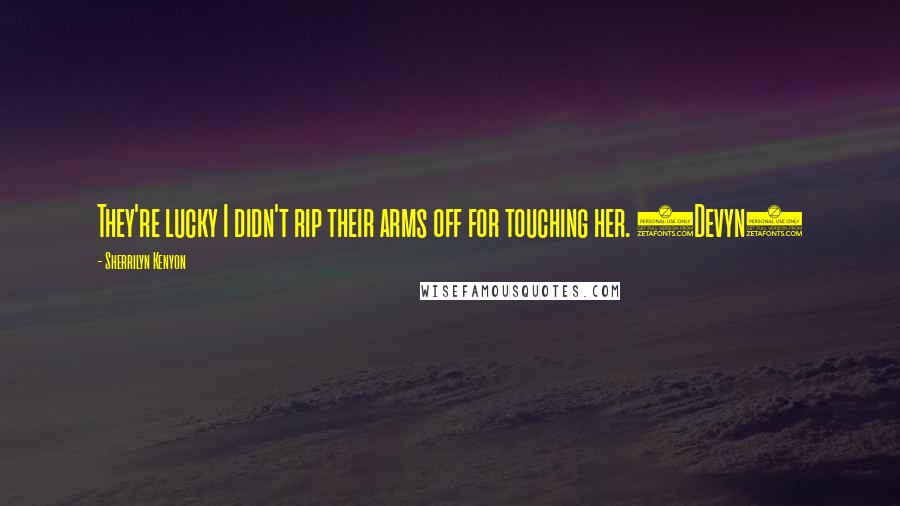 Sherrilyn Kenyon Quotes: They're lucky I didn't rip their arms off for touching her. (Devyn)