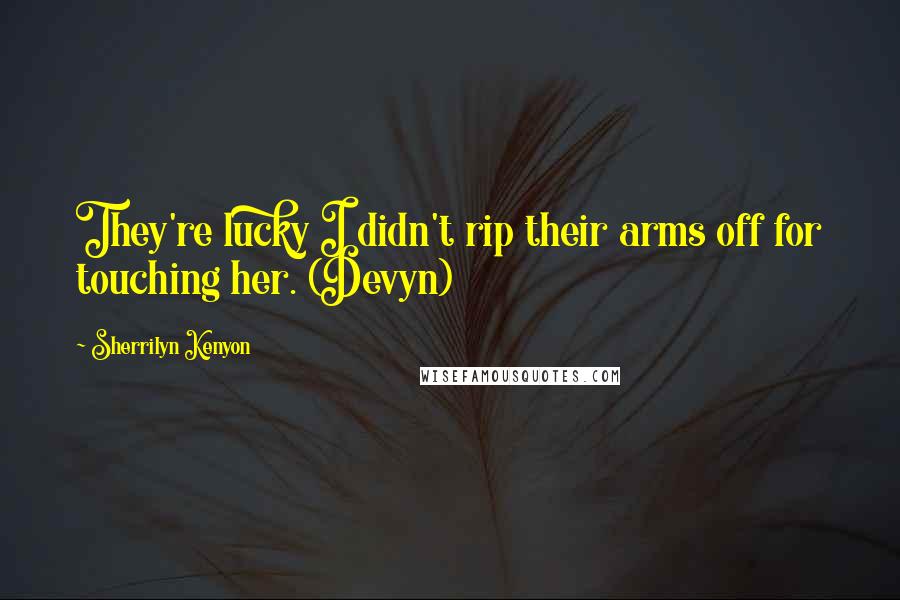 Sherrilyn Kenyon Quotes: They're lucky I didn't rip their arms off for touching her. (Devyn)