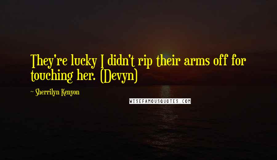 Sherrilyn Kenyon Quotes: They're lucky I didn't rip their arms off for touching her. (Devyn)