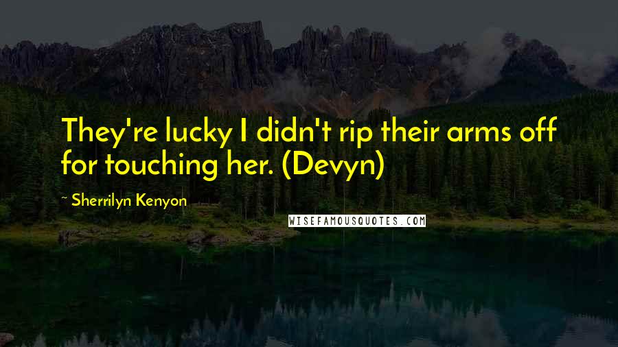 Sherrilyn Kenyon Quotes: They're lucky I didn't rip their arms off for touching her. (Devyn)