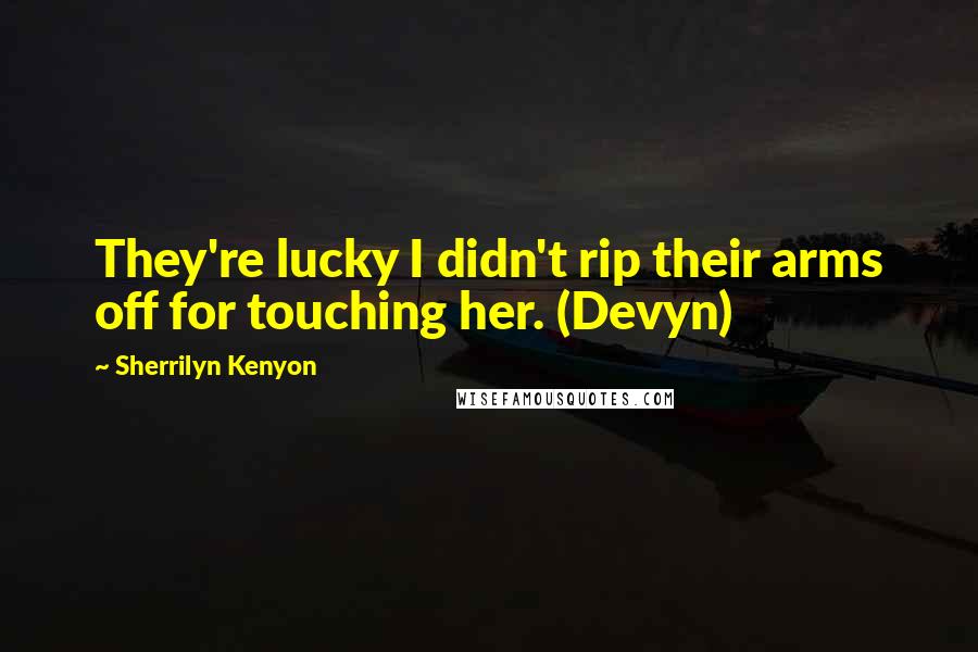 Sherrilyn Kenyon Quotes: They're lucky I didn't rip their arms off for touching her. (Devyn)