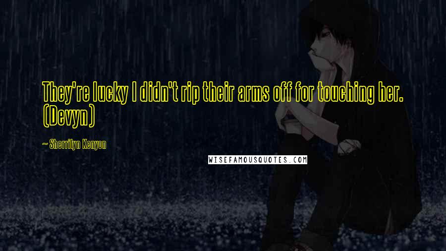 Sherrilyn Kenyon Quotes: They're lucky I didn't rip their arms off for touching her. (Devyn)