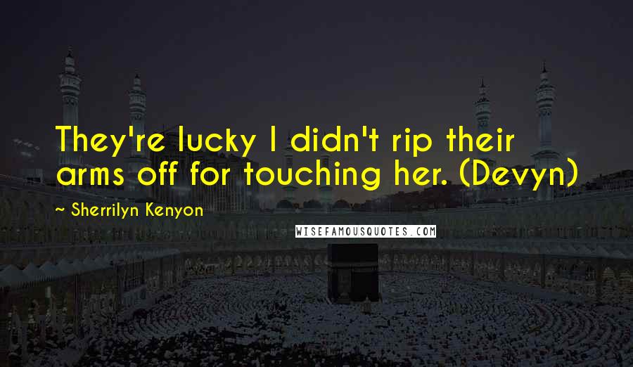Sherrilyn Kenyon Quotes: They're lucky I didn't rip their arms off for touching her. (Devyn)