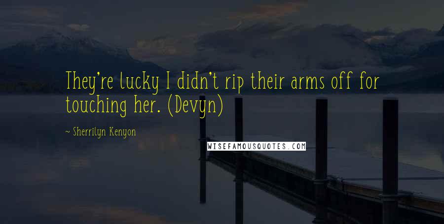 Sherrilyn Kenyon Quotes: They're lucky I didn't rip their arms off for touching her. (Devyn)