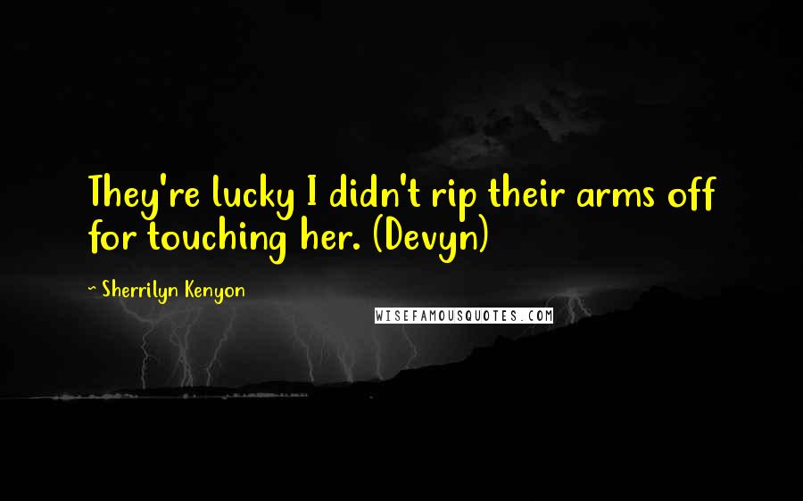 Sherrilyn Kenyon Quotes: They're lucky I didn't rip their arms off for touching her. (Devyn)
