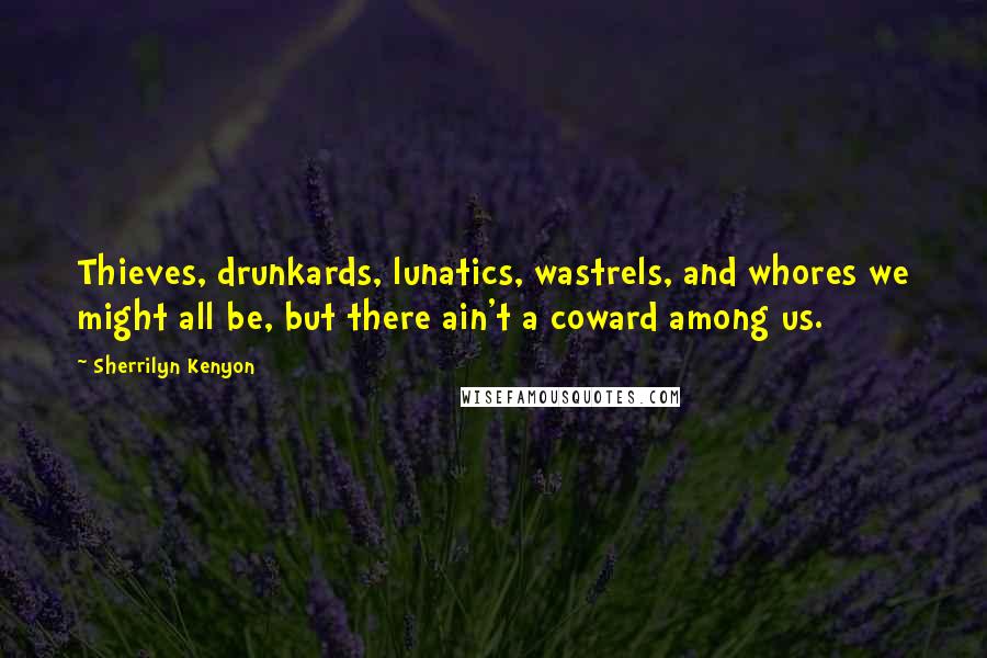 Sherrilyn Kenyon Quotes: Thieves, drunkards, lunatics, wastrels, and whores we might all be, but there ain't a coward among us.