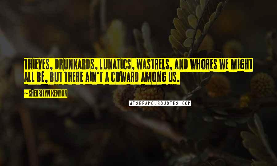 Sherrilyn Kenyon Quotes: Thieves, drunkards, lunatics, wastrels, and whores we might all be, but there ain't a coward among us.