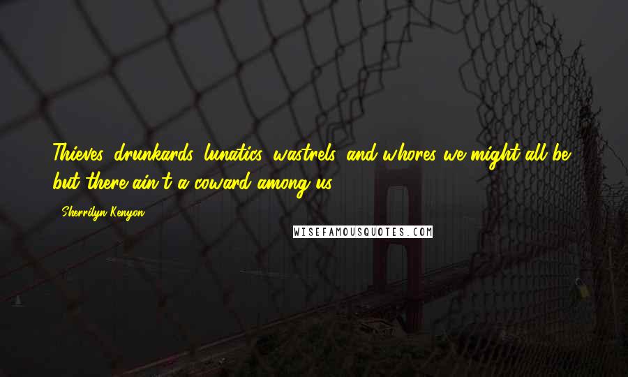 Sherrilyn Kenyon Quotes: Thieves, drunkards, lunatics, wastrels, and whores we might all be, but there ain't a coward among us.