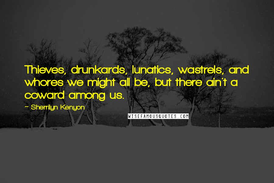 Sherrilyn Kenyon Quotes: Thieves, drunkards, lunatics, wastrels, and whores we might all be, but there ain't a coward among us.