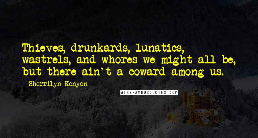 Sherrilyn Kenyon Quotes: Thieves, drunkards, lunatics, wastrels, and whores we might all be, but there ain't a coward among us.