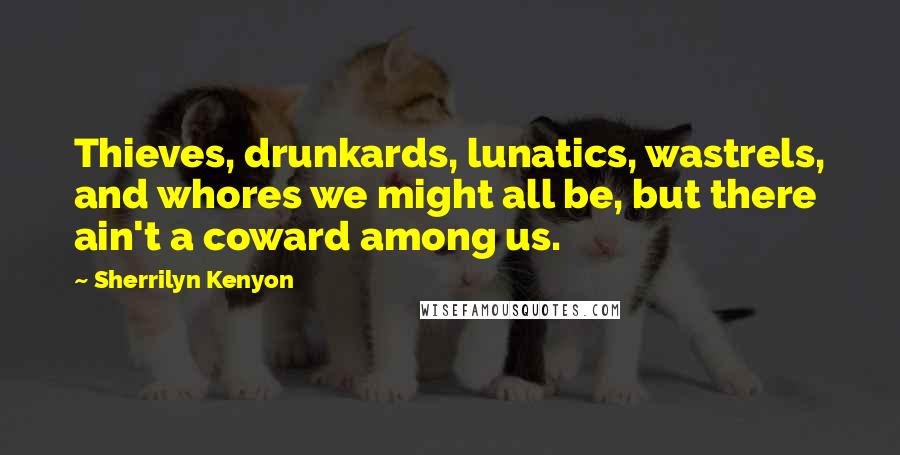 Sherrilyn Kenyon Quotes: Thieves, drunkards, lunatics, wastrels, and whores we might all be, but there ain't a coward among us.