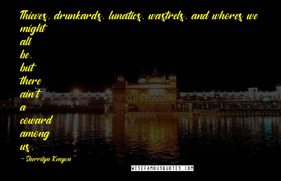 Sherrilyn Kenyon Quotes: Thieves, drunkards, lunatics, wastrels, and whores we might all be, but there ain't a coward among us.