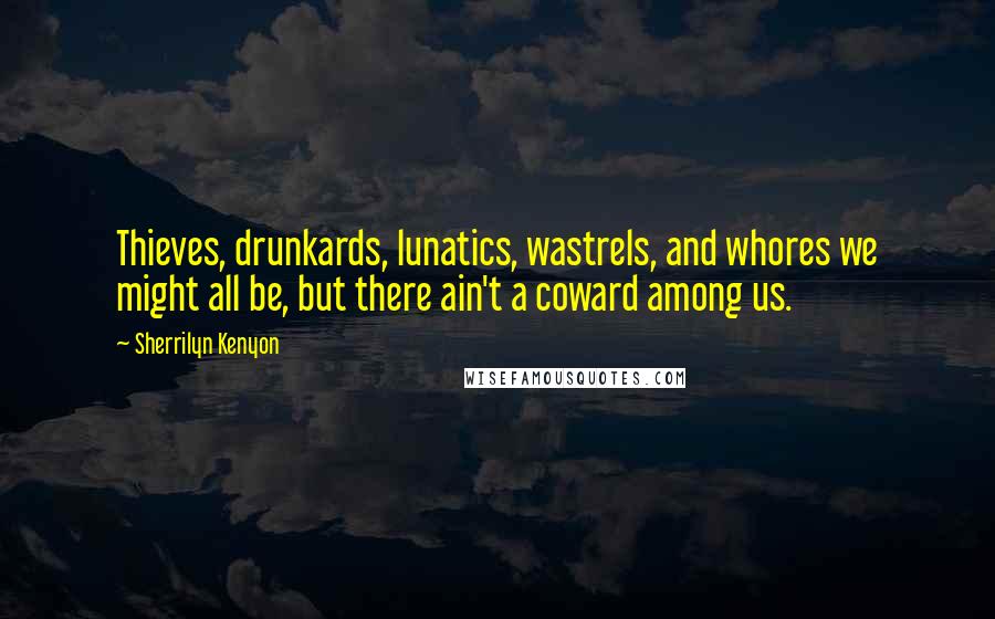 Sherrilyn Kenyon Quotes: Thieves, drunkards, lunatics, wastrels, and whores we might all be, but there ain't a coward among us.