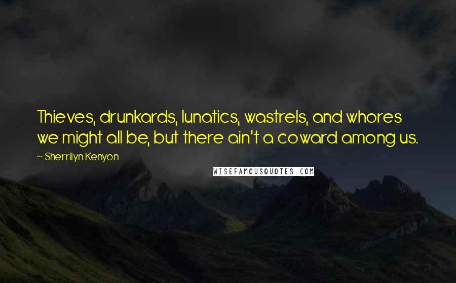 Sherrilyn Kenyon Quotes: Thieves, drunkards, lunatics, wastrels, and whores we might all be, but there ain't a coward among us.