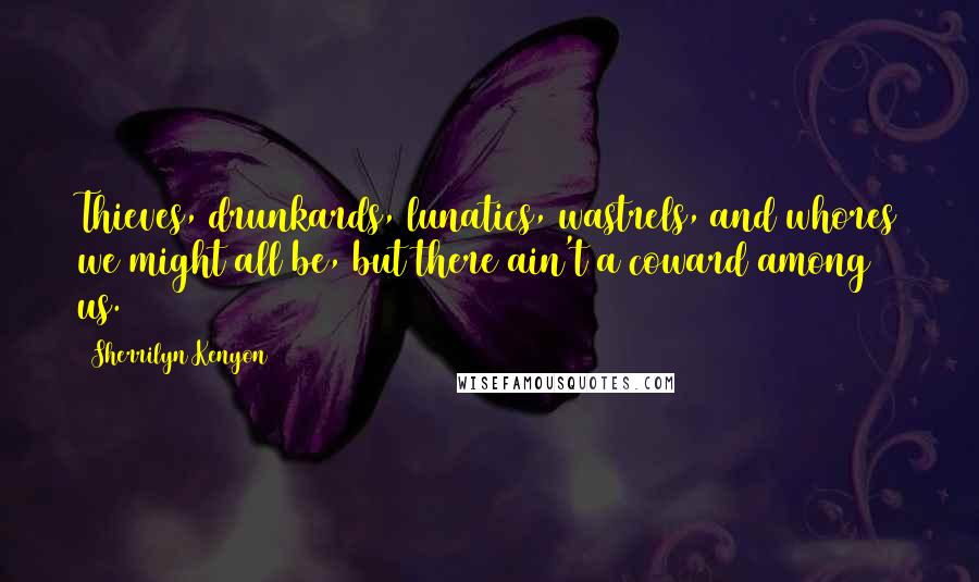 Sherrilyn Kenyon Quotes: Thieves, drunkards, lunatics, wastrels, and whores we might all be, but there ain't a coward among us.