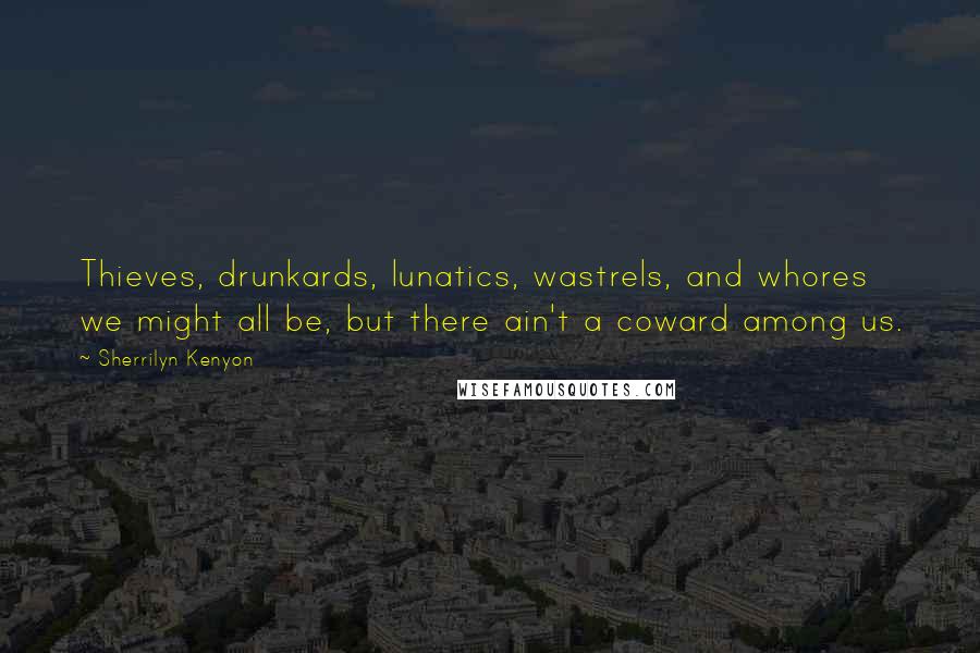Sherrilyn Kenyon Quotes: Thieves, drunkards, lunatics, wastrels, and whores we might all be, but there ain't a coward among us.