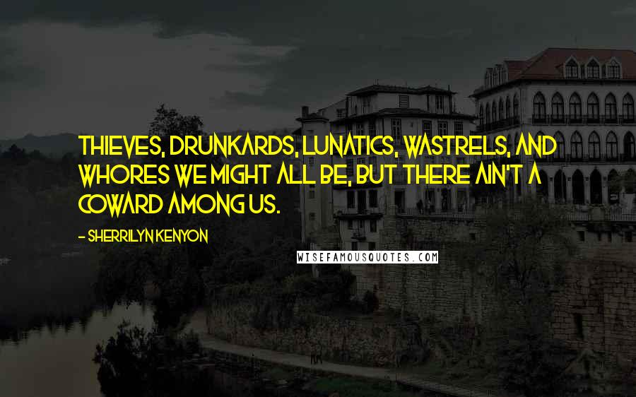Sherrilyn Kenyon Quotes: Thieves, drunkards, lunatics, wastrels, and whores we might all be, but there ain't a coward among us.