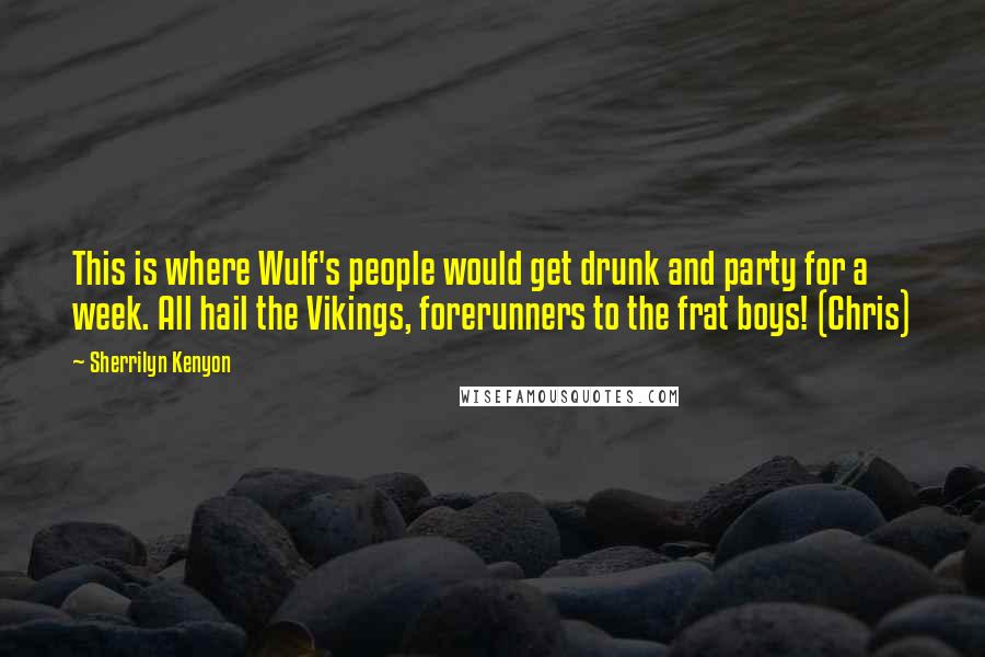 Sherrilyn Kenyon Quotes: This is where Wulf's people would get drunk and party for a week. All hail the Vikings, forerunners to the frat boys! (Chris)