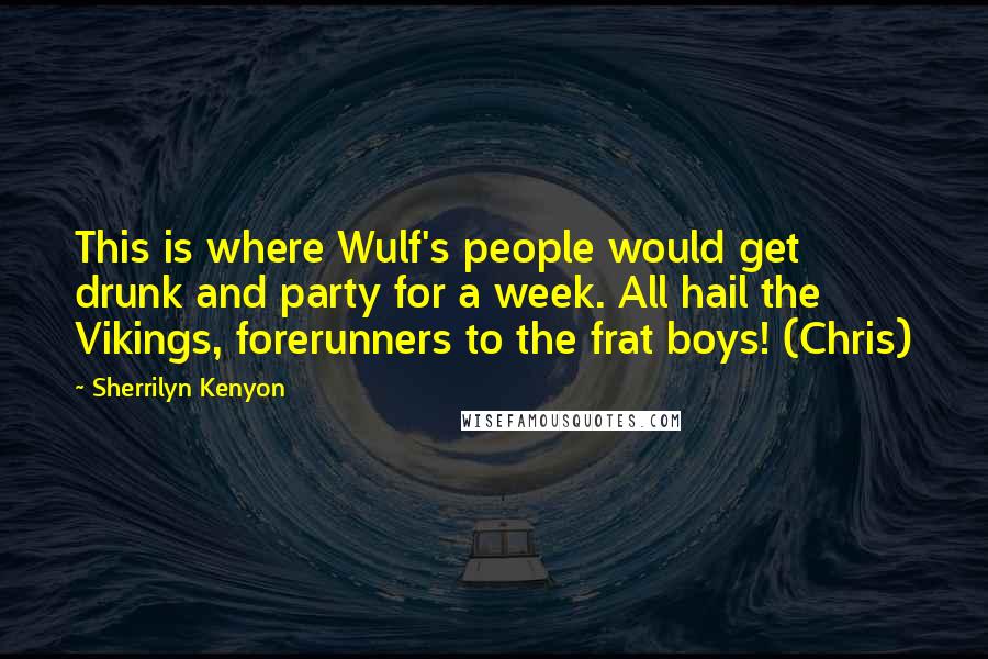 Sherrilyn Kenyon Quotes: This is where Wulf's people would get drunk and party for a week. All hail the Vikings, forerunners to the frat boys! (Chris)