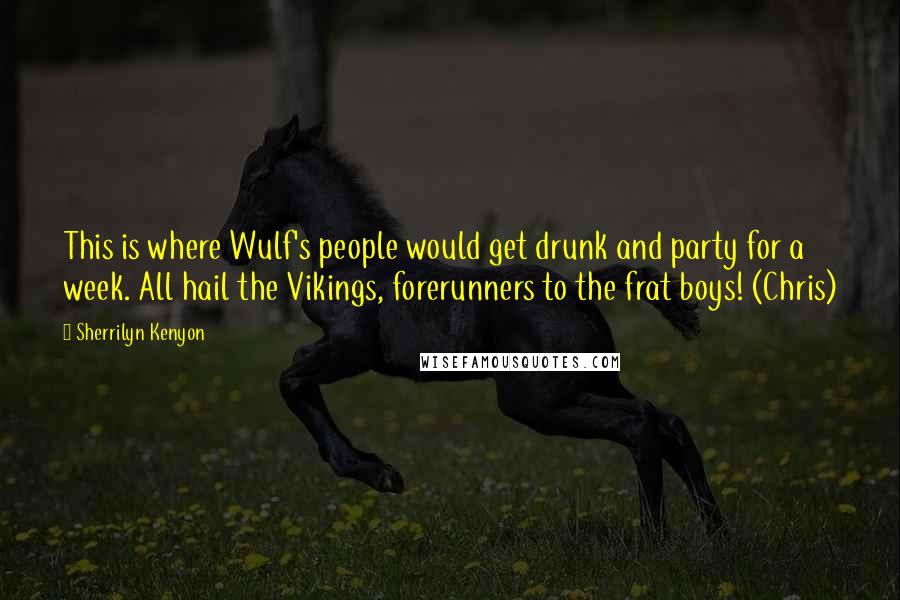 Sherrilyn Kenyon Quotes: This is where Wulf's people would get drunk and party for a week. All hail the Vikings, forerunners to the frat boys! (Chris)