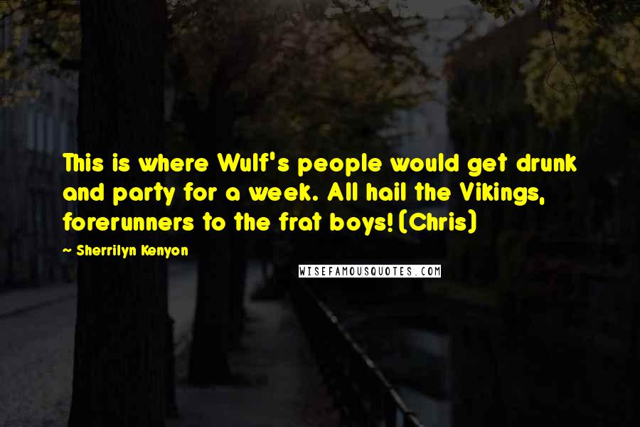Sherrilyn Kenyon Quotes: This is where Wulf's people would get drunk and party for a week. All hail the Vikings, forerunners to the frat boys! (Chris)