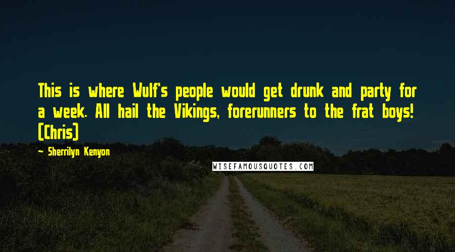 Sherrilyn Kenyon Quotes: This is where Wulf's people would get drunk and party for a week. All hail the Vikings, forerunners to the frat boys! (Chris)