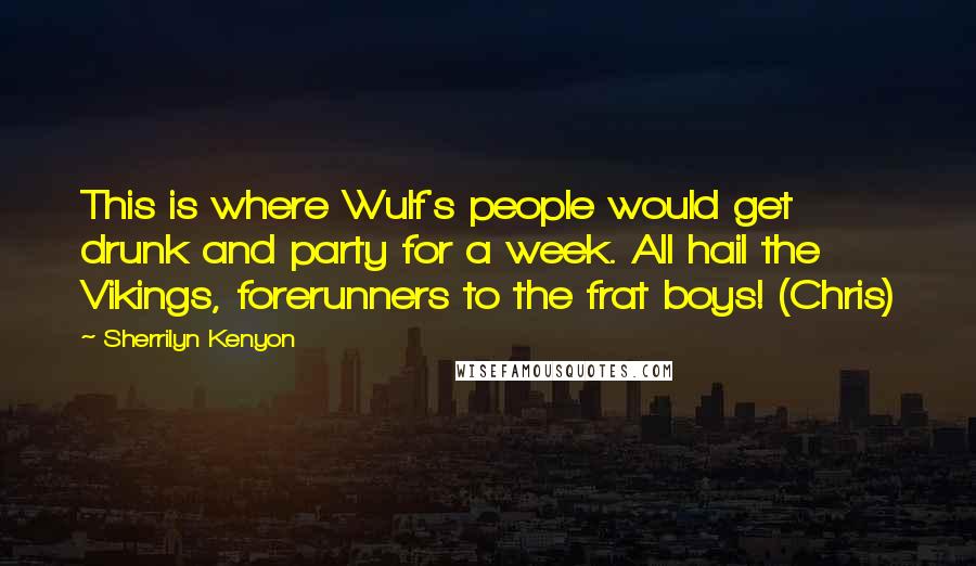 Sherrilyn Kenyon Quotes: This is where Wulf's people would get drunk and party for a week. All hail the Vikings, forerunners to the frat boys! (Chris)