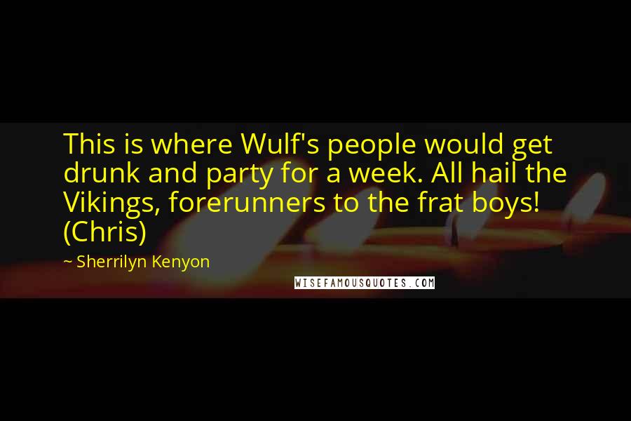 Sherrilyn Kenyon Quotes: This is where Wulf's people would get drunk and party for a week. All hail the Vikings, forerunners to the frat boys! (Chris)