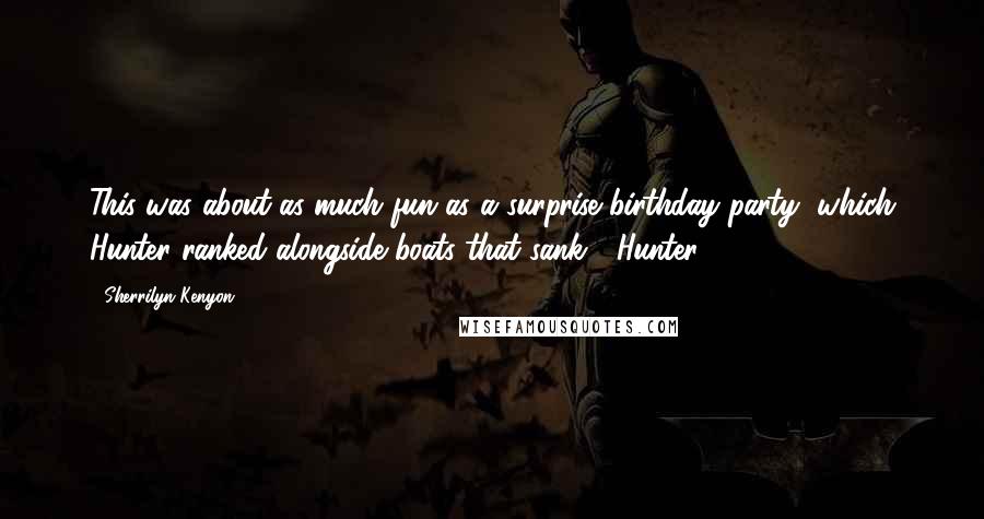 Sherrilyn Kenyon Quotes: This was about as much fun as a surprise birthday party, which Hunter ranked alongside boats that sank.' (Hunter)