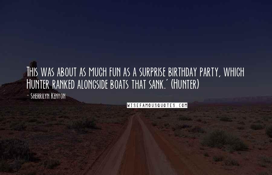 Sherrilyn Kenyon Quotes: This was about as much fun as a surprise birthday party, which Hunter ranked alongside boats that sank.' (Hunter)