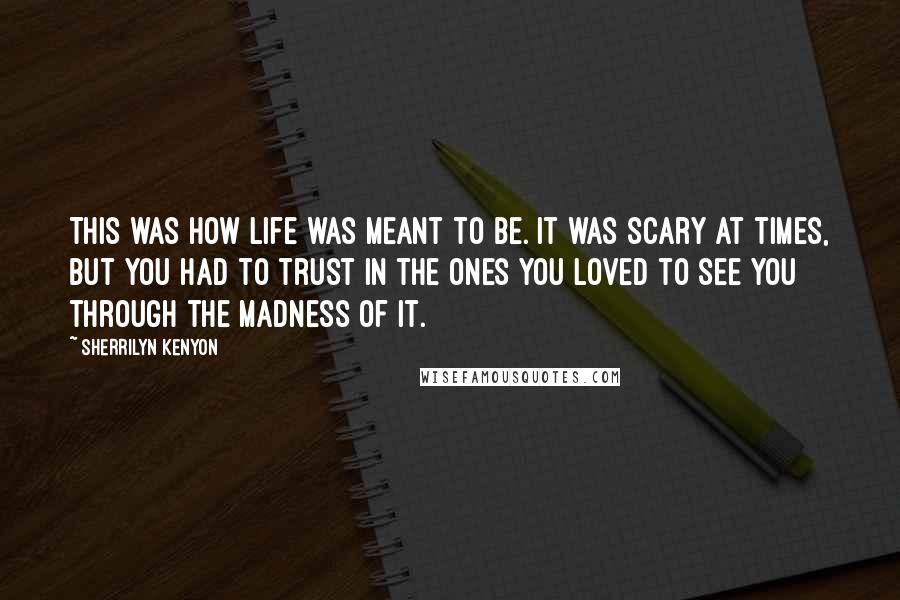 Sherrilyn Kenyon Quotes: This was how life was meant to be. It was scary at times, but you had to trust in the ones you loved to see you through the madness of it.