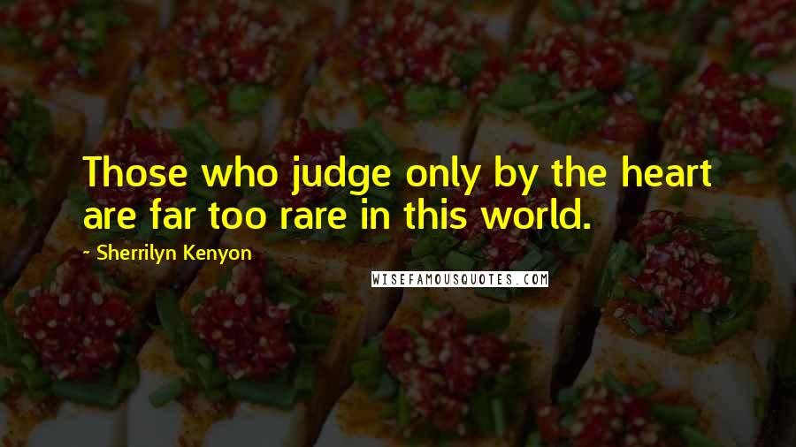 Sherrilyn Kenyon Quotes: Those who judge only by the heart are far too rare in this world.