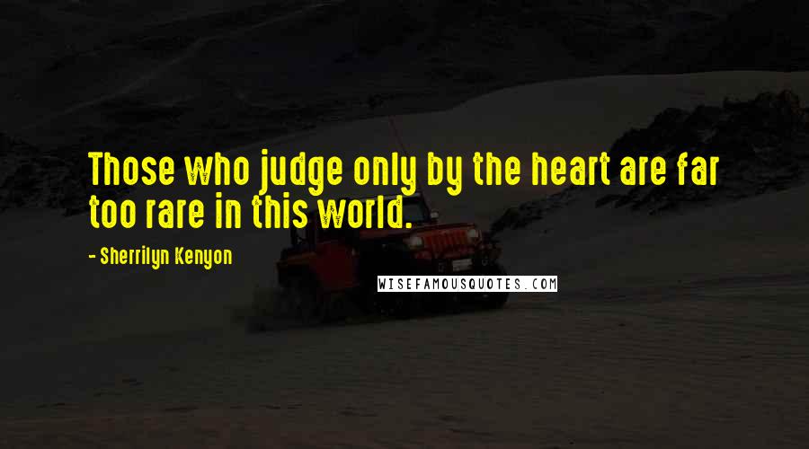 Sherrilyn Kenyon Quotes: Those who judge only by the heart are far too rare in this world.