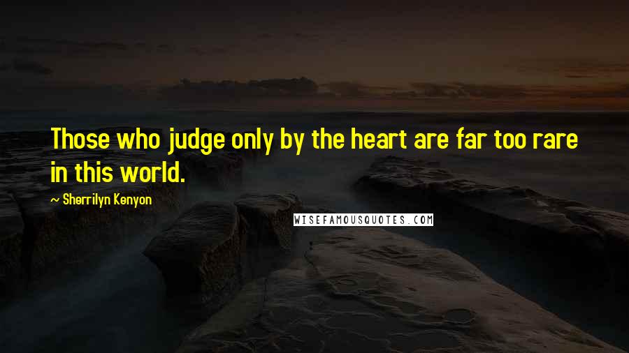 Sherrilyn Kenyon Quotes: Those who judge only by the heart are far too rare in this world.