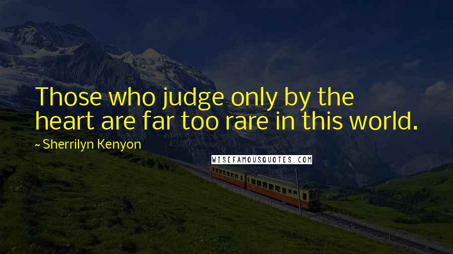 Sherrilyn Kenyon Quotes: Those who judge only by the heart are far too rare in this world.